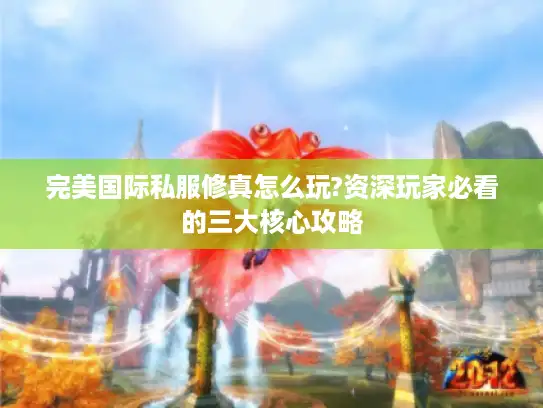 完美国际私服修真怎么玩?资深玩家必看的三大核心攻略