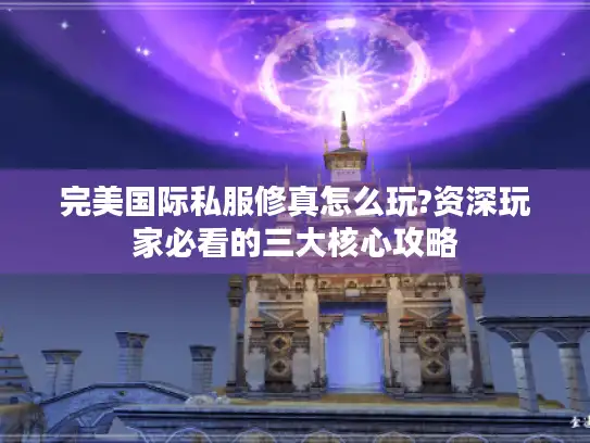 完美国际私服修真怎么玩?资深玩家必看的三大核心攻略