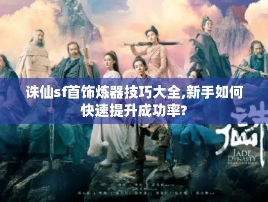 诛仙sf首饰炼器技巧大全,新手如何快速提升成功率?