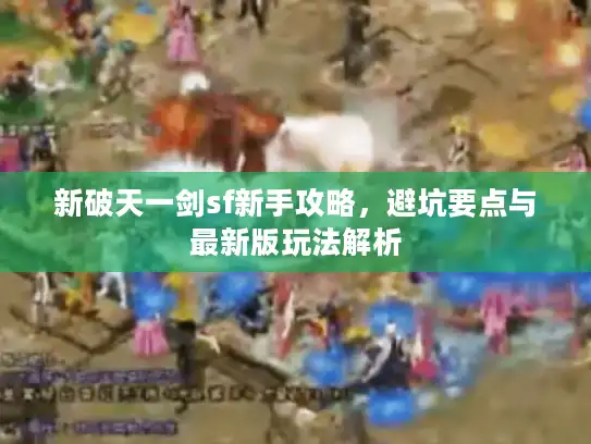 新破天一剑sf新手攻略，避坑要点与最新版玩法解析
