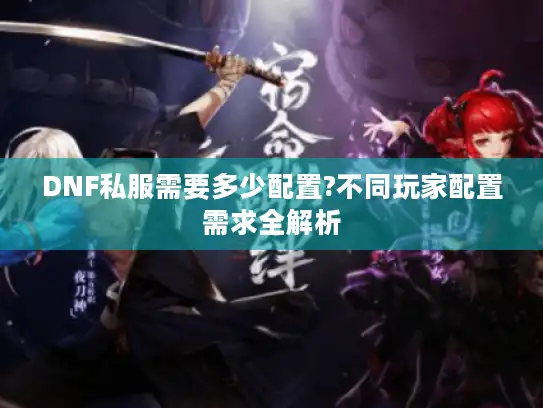DNF私服需要多少配置?不同玩家配置需求全解析