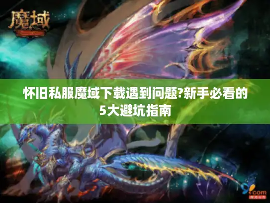 怀旧私服魔域下载遇到问题?新手必看的5大避坑指南