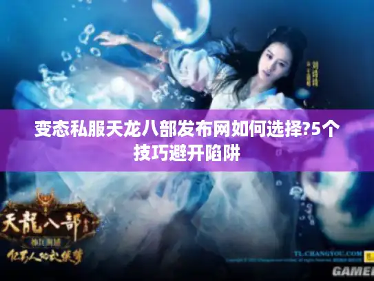 变态私服天龙八部发布网如何选择?5个技巧避开陷阱