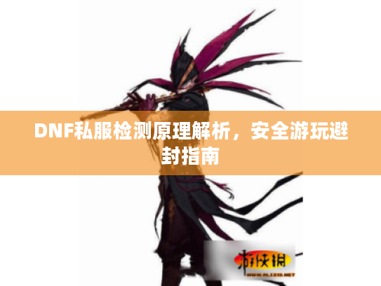 DNF私服检测原理解析,安全游玩避封指南 DNF私服检测原理解析,安全游玩避封指南