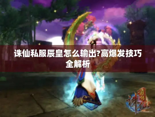 诛仙私服辰皇怎么输出?高爆发技巧全解析