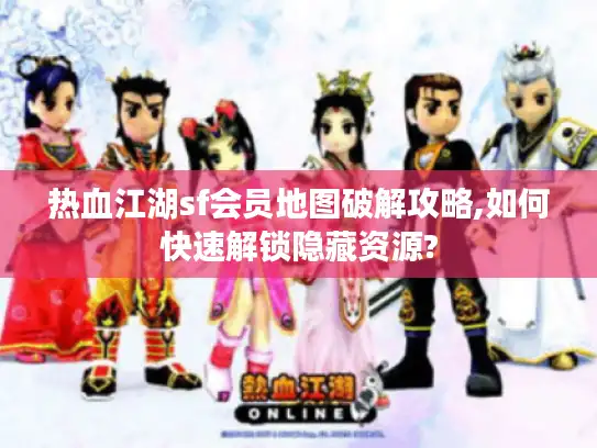 热血江湖sf会员地图破解攻略,如何快速解锁隐藏资源? 热血江湖sf会员地图破解攻略,如何快速解锁隐藏资源?