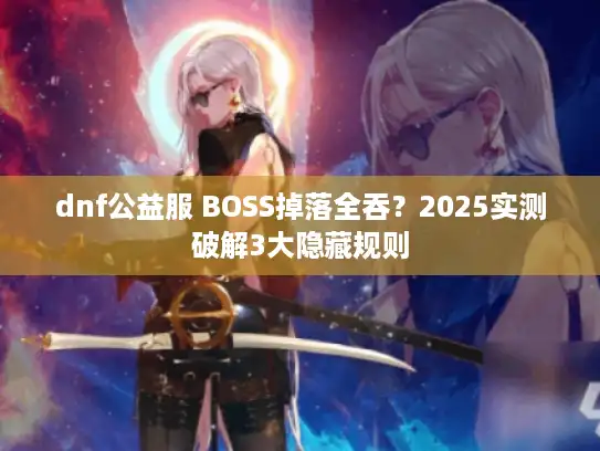 dnf公益服 BOSS掉落全吞？2025实测破解3大隐藏规则
