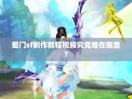 蜀门sf制作教程视频究竟难在哪里?