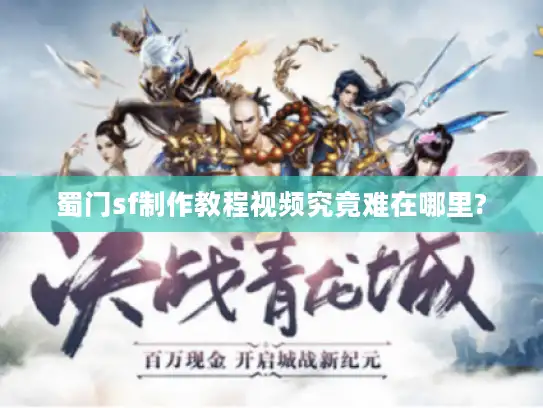 蜀门sf制作教程视频究竟难在哪里?