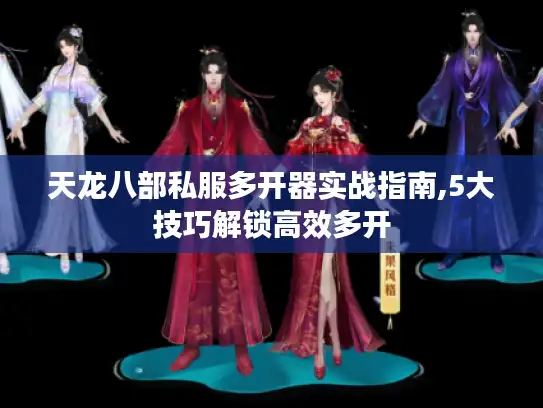 天龙八部私服多开器实战指南,5大技巧解锁高效多开