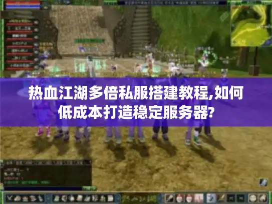 热血江湖多倍私服搭建教程,如何低成本打造稳定服务器?