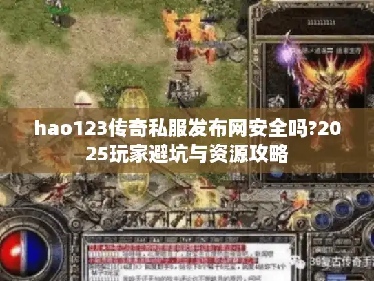 hao123传奇私服发布网安全吗?2025玩家避坑与资源攻略