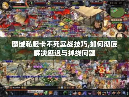 魔域私服卡不死实战技巧,如何彻底解决延迟与掉线问题