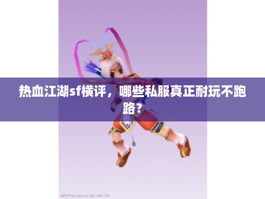 热血江湖sf横评，哪些私服真正耐玩不跑路？