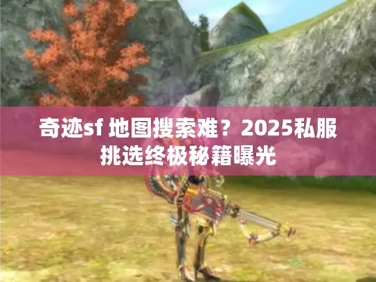 奇迹sf 地图搜索难？2025私服挑选终极秘籍曝光