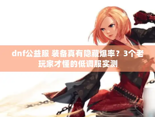 dnf公益服 装备真有隐藏爆率？3个老玩家才懂的低调服实测
