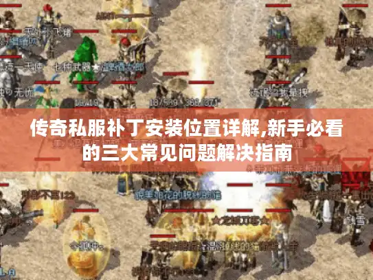 传奇私服补丁安装位置详解,新手必看的三大常见问题解决指南