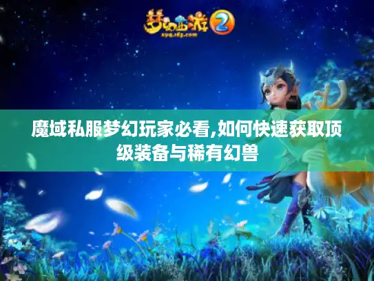 魔域私服梦幻玩家必看,如何快速获取顶级装备与稀有幻兽