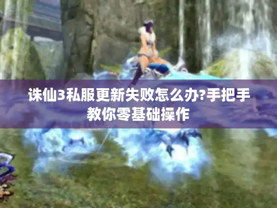 诛仙3私服更新失败怎么办?手把手教你零基础操作