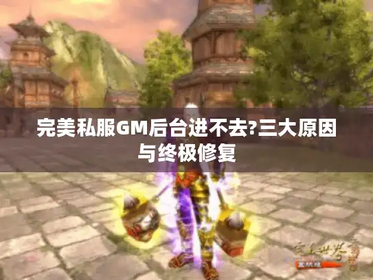 完美私服GM后台进不去?三大原因与终极修复