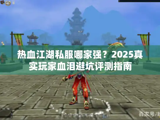 热血江湖私服哪家强?2025真实玩家血泪避坑评测指南 热血江湖私服哪家强?2025真实玩家血泪避坑评测指南