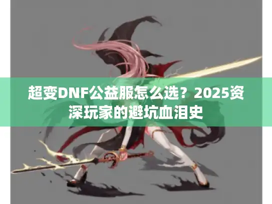 超变DNF公益服怎么选？2025资深玩家的避坑血泪史