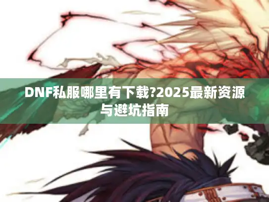 DNF私服哪里有下载?2025最新资源与避坑指南 DNF私服哪里有下载?2025最新资源与避坑指南