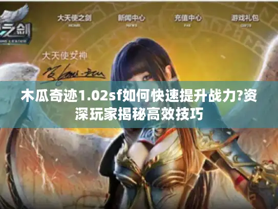 木瓜奇迹1.02sf如何快速提升战力?资深玩家揭秘高效技巧 木瓜奇迹1.02sf如何快速提升战力?资深玩家揭秘高效技巧