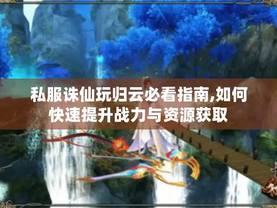 私服诛仙玩归云必看指南,如何快速提升战力与资源获取 私服诛仙玩归云必看指南,如何快速提升战力与资源获取