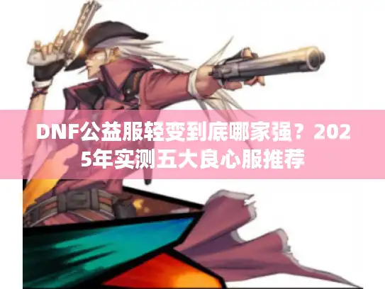DNF公益服轻变到底哪家强？2025年实测五大良心服推荐