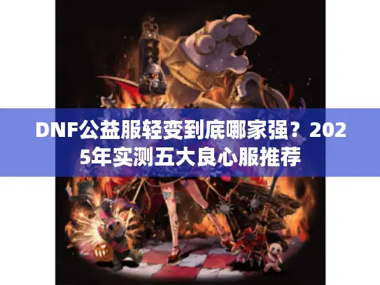 DNF公益服轻变到底哪家强？2025年实测五大良心服推荐