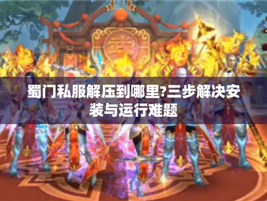 蜀门私服解压到哪里?三步解决安装与运行难题