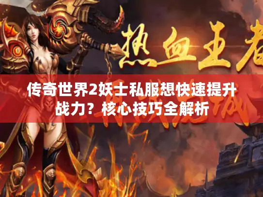 传奇世界2妖士私服想快速提升战力？核心技巧全解析