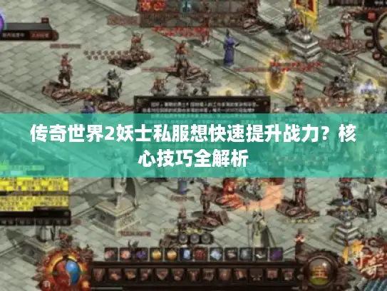 传奇世界2妖士私服想快速提升战力？核心技巧全解析