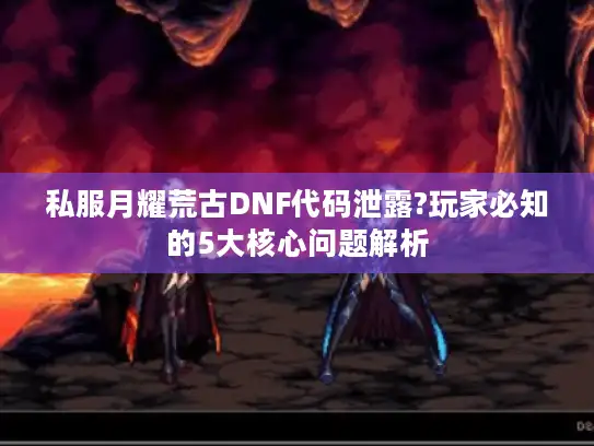 私服月耀荒古DNF代码泄露?玩家必知的5大核心问题解析