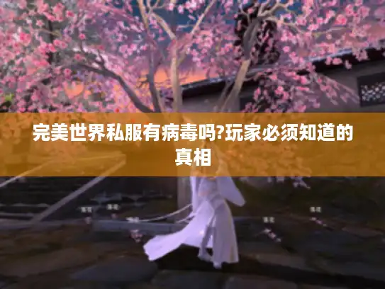 完美世界私服有病毒吗?玩家必须知道的真相