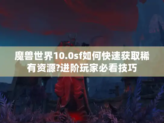 魔兽世界10.0sf如何快速获取稀有资源?进阶玩家必看技巧