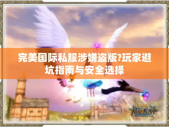 完美国际私服涉嫌盗版?玩家避坑指南与安全选择