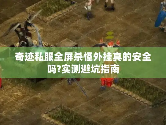 奇迹私服全屏杀怪外挂真的安全吗?实测避坑指南 奇迹私服全屏杀怪外挂真的安全吗?实测避坑指南