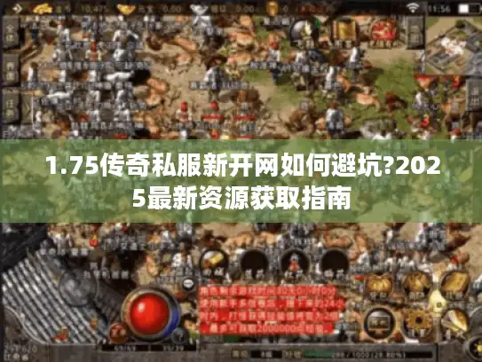1.75传奇私服新开网如何避坑?2025最新资源获取指南