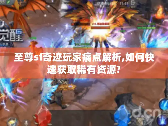 至尊sf奇迹玩家痛点解析,如何快速获取稀有资源?