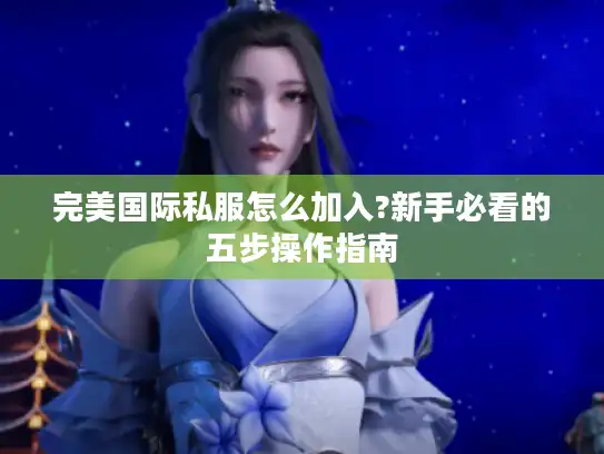 完美国际私服怎么加入?新手必看的五步操作指南