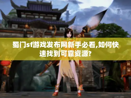蜀门sf游戏发布网新手必看,如何快速找到可靠资源?