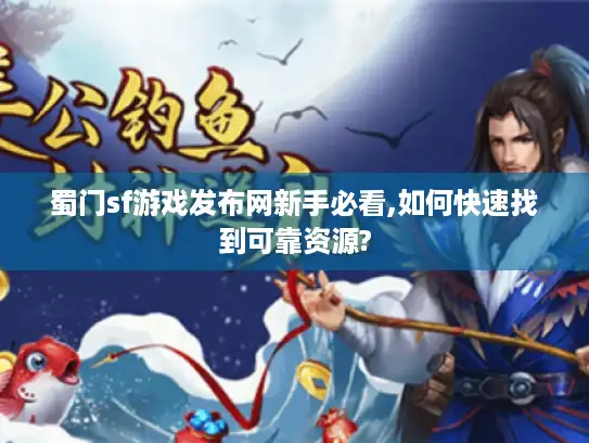 蜀门sf游戏发布网新手必看,如何快速找到可靠资源?