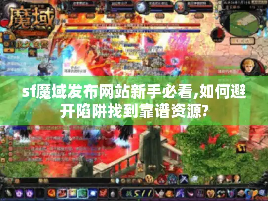 sf魔域发布网站新手必看,如何避开陷阱找到靠谱资源? sf魔域发布网站新手必看,如何避开陷阱找到靠谱资源?
