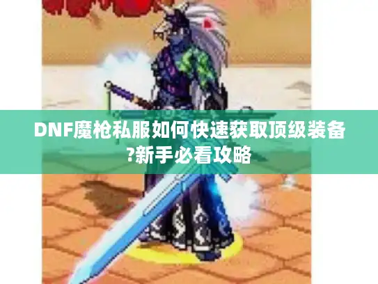 DNF魔枪私服如何快速获取顶级装备?新手必看攻略 DNF魔枪私服如何快速获取顶级装备?新手必看攻略