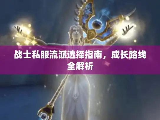 战士私服流派选择指南,成长路线全解析 战士私服流派选择指南,成长路线全解析