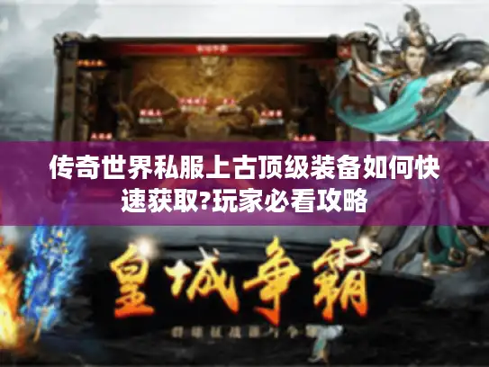 传奇世界私服上古顶级装备如何快速获取?玩家必看攻略 传奇世界私服上古顶级装备如何快速获取?玩家必看攻略