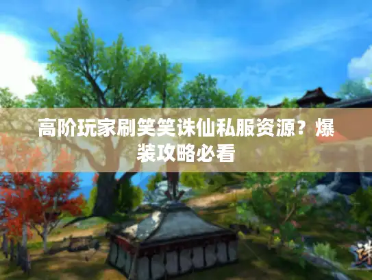 高阶玩家刷笑笑诛仙私服资源?爆装攻略必看 高阶玩家刷笑笑诛仙私服资源?爆装攻略必看