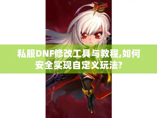 私服DNF修改工具与教程,如何安全实现自定义玩法?
